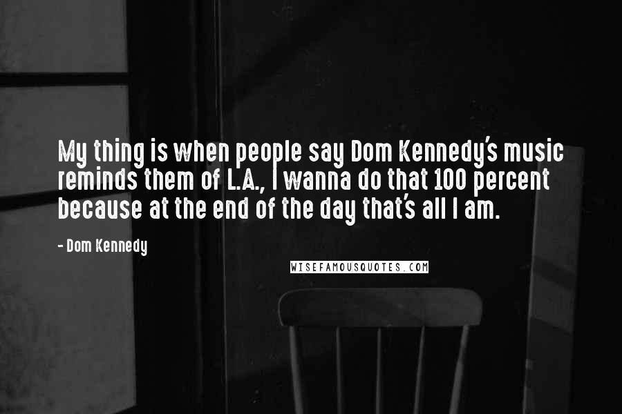 Dom Kennedy Quotes: My thing is when people say Dom Kennedy's music reminds them of L.A., I wanna do that 100 percent because at the end of the day that's all I am.