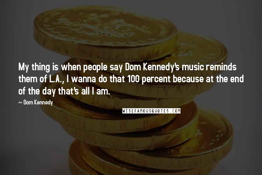 Dom Kennedy Quotes: My thing is when people say Dom Kennedy's music reminds them of L.A., I wanna do that 100 percent because at the end of the day that's all I am.