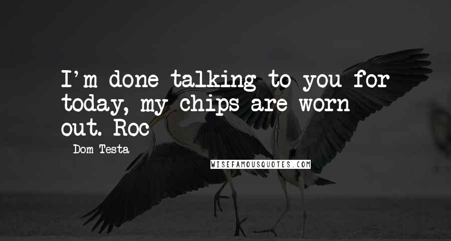 Dom Testa Quotes: I'm done talking to you for today, my chips are worn out.~Roc