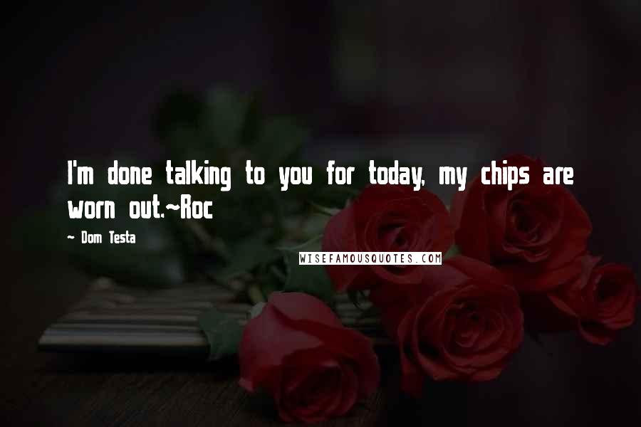 Dom Testa Quotes: I'm done talking to you for today, my chips are worn out.~Roc