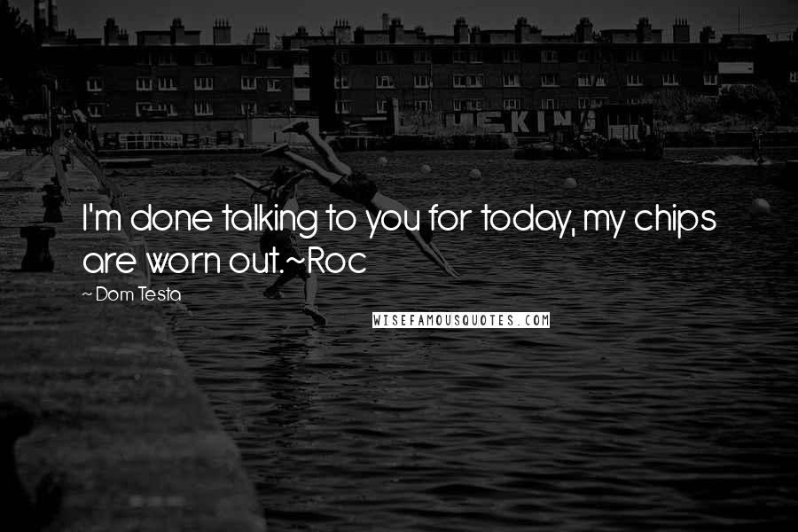 Dom Testa Quotes: I'm done talking to you for today, my chips are worn out.~Roc