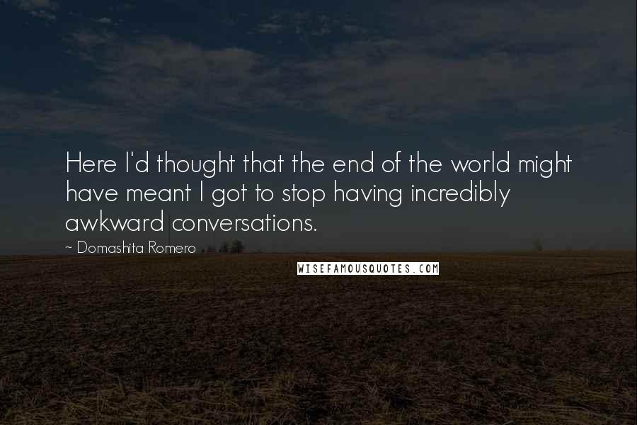 Domashita Romero Quotes: Here I'd thought that the end of the world might have meant I got to stop having incredibly awkward conversations.