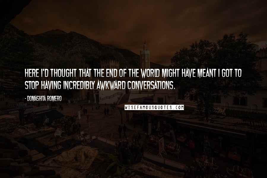 Domashita Romero Quotes: Here I'd thought that the end of the world might have meant I got to stop having incredibly awkward conversations.