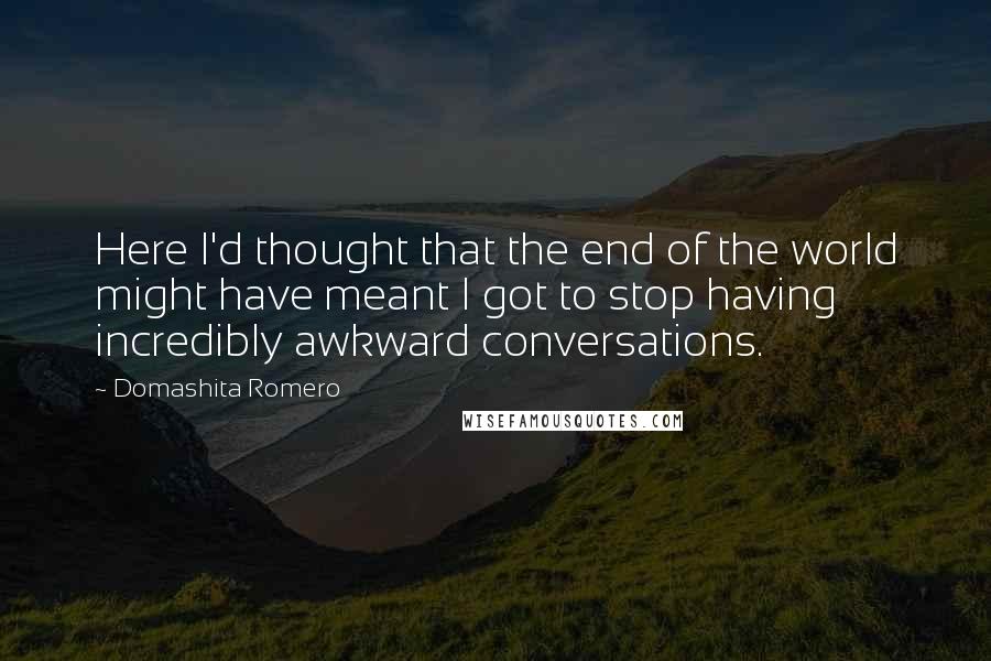 Domashita Romero Quotes: Here I'd thought that the end of the world might have meant I got to stop having incredibly awkward conversations.