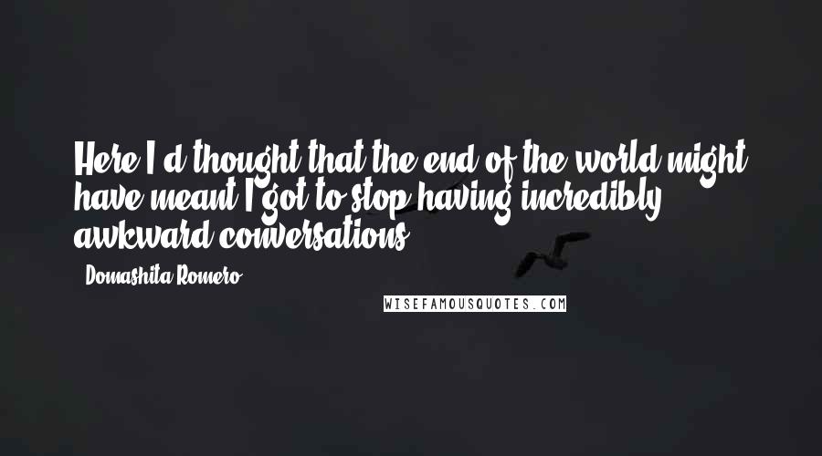 Domashita Romero Quotes: Here I'd thought that the end of the world might have meant I got to stop having incredibly awkward conversations.