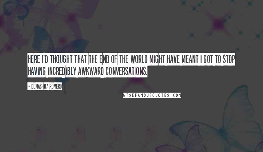 Domashita Romero Quotes: Here I'd thought that the end of the world might have meant I got to stop having incredibly awkward conversations.