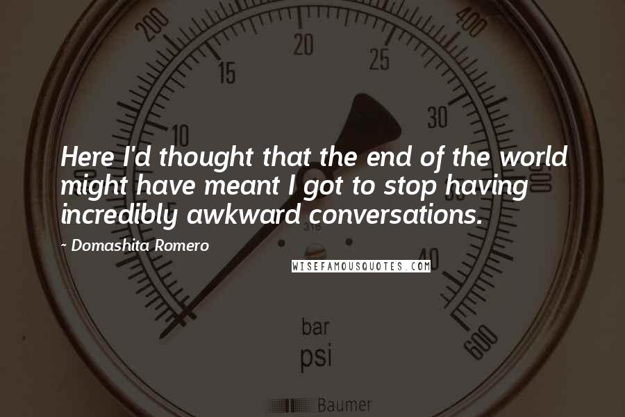 Domashita Romero Quotes: Here I'd thought that the end of the world might have meant I got to stop having incredibly awkward conversations.