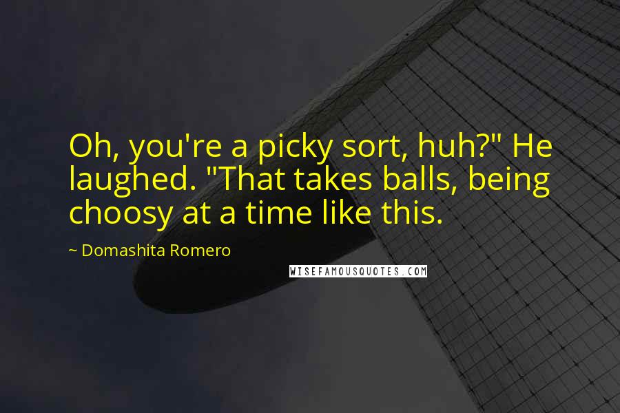 Domashita Romero Quotes: Oh, you're a picky sort, huh?" He laughed. "That takes balls, being choosy at a time like this.