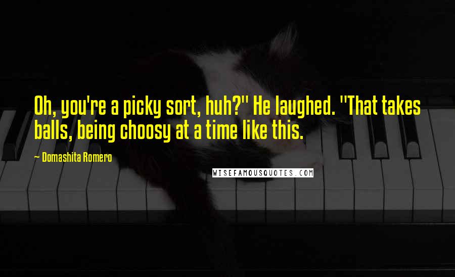 Domashita Romero Quotes: Oh, you're a picky sort, huh?" He laughed. "That takes balls, being choosy at a time like this.