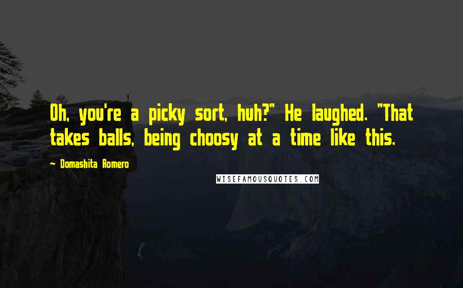 Domashita Romero Quotes: Oh, you're a picky sort, huh?" He laughed. "That takes balls, being choosy at a time like this.