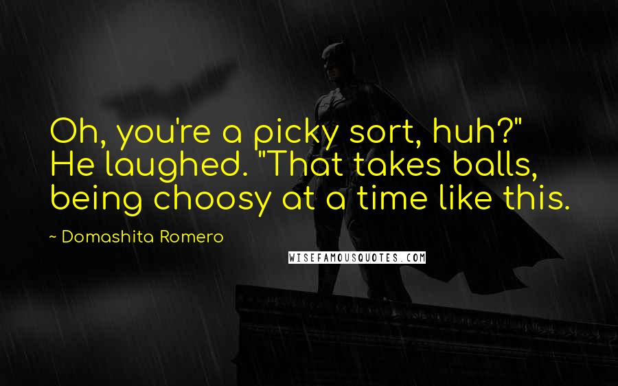 Domashita Romero Quotes: Oh, you're a picky sort, huh?" He laughed. "That takes balls, being choosy at a time like this.