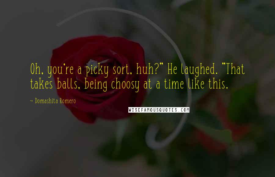 Domashita Romero Quotes: Oh, you're a picky sort, huh?" He laughed. "That takes balls, being choosy at a time like this.