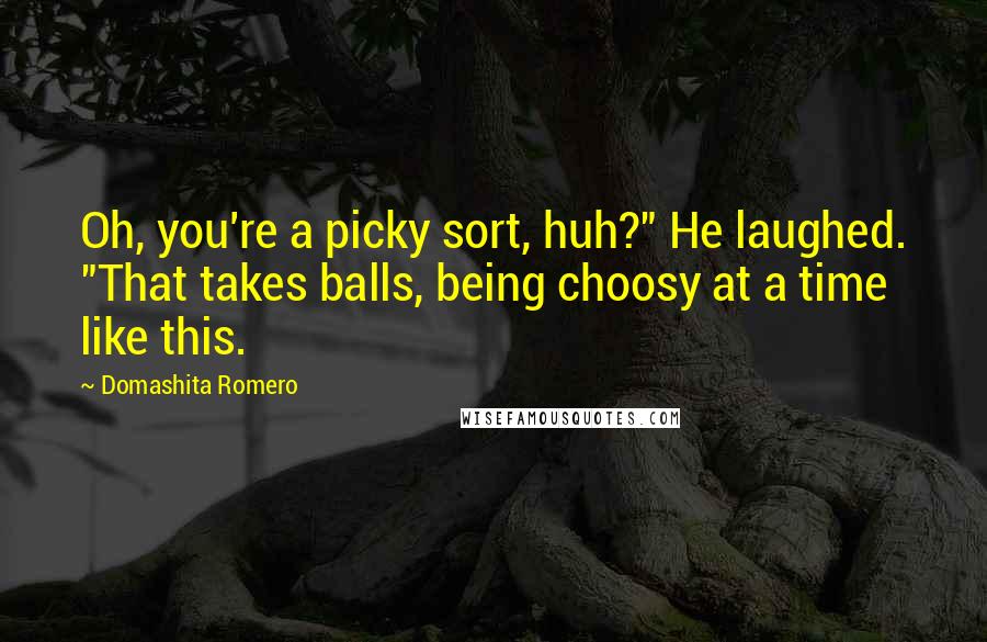 Domashita Romero Quotes: Oh, you're a picky sort, huh?" He laughed. "That takes balls, being choosy at a time like this.