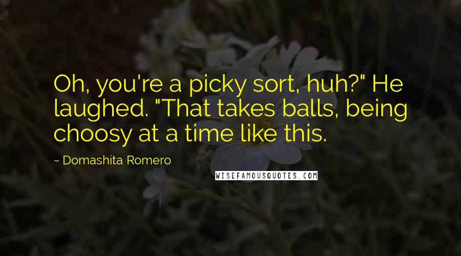 Domashita Romero Quotes: Oh, you're a picky sort, huh?" He laughed. "That takes balls, being choosy at a time like this.