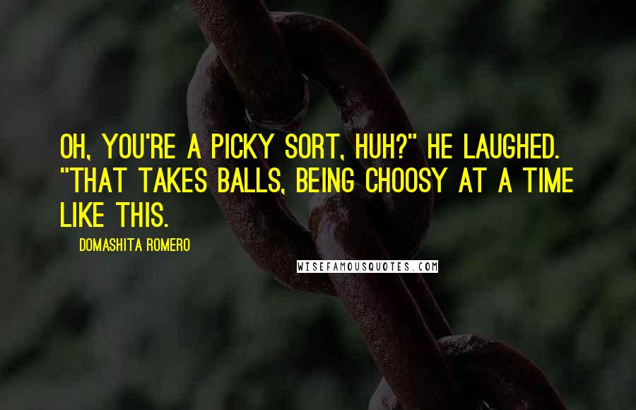 Domashita Romero Quotes: Oh, you're a picky sort, huh?" He laughed. "That takes balls, being choosy at a time like this.