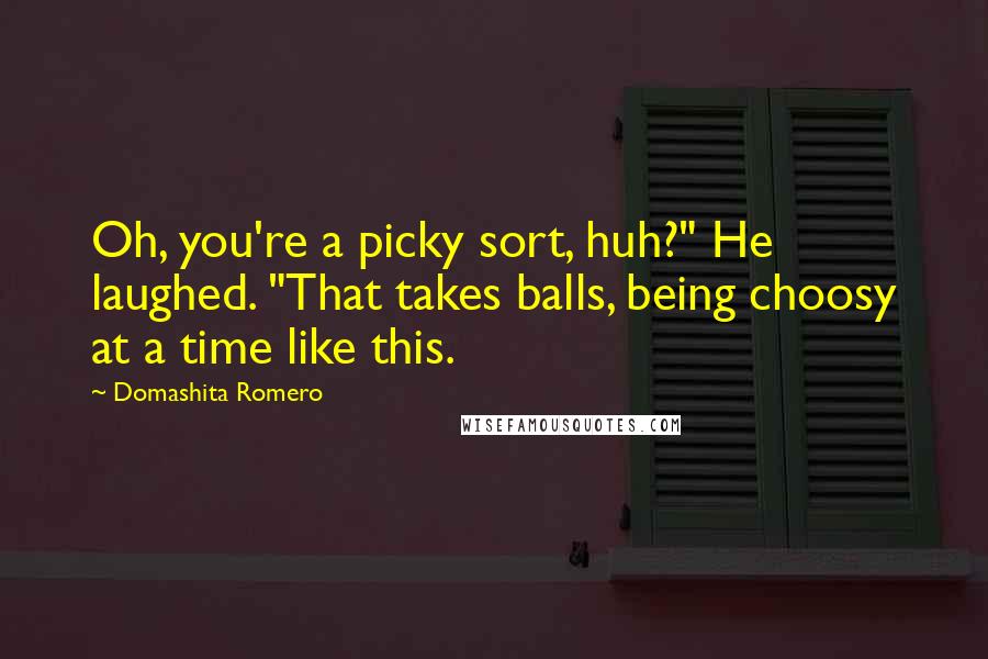 Domashita Romero Quotes: Oh, you're a picky sort, huh?" He laughed. "That takes balls, being choosy at a time like this.