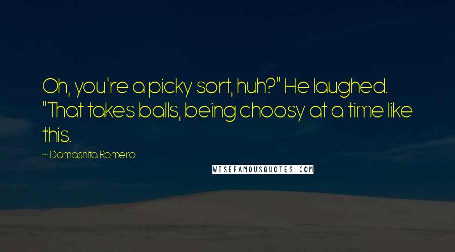 Domashita Romero Quotes: Oh, you're a picky sort, huh?" He laughed. "That takes balls, being choosy at a time like this.