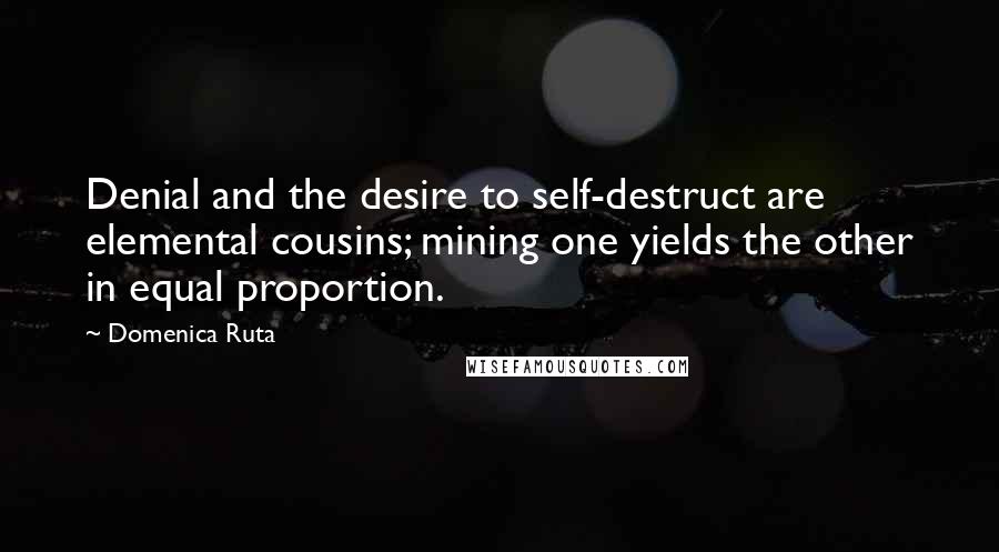 Domenica Ruta Quotes: Denial and the desire to self-destruct are elemental cousins; mining one yields the other in equal proportion.
