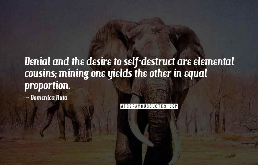 Domenica Ruta Quotes: Denial and the desire to self-destruct are elemental cousins; mining one yields the other in equal proportion.