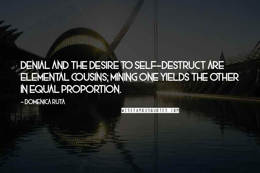 Domenica Ruta Quotes: Denial and the desire to self-destruct are elemental cousins; mining one yields the other in equal proportion.