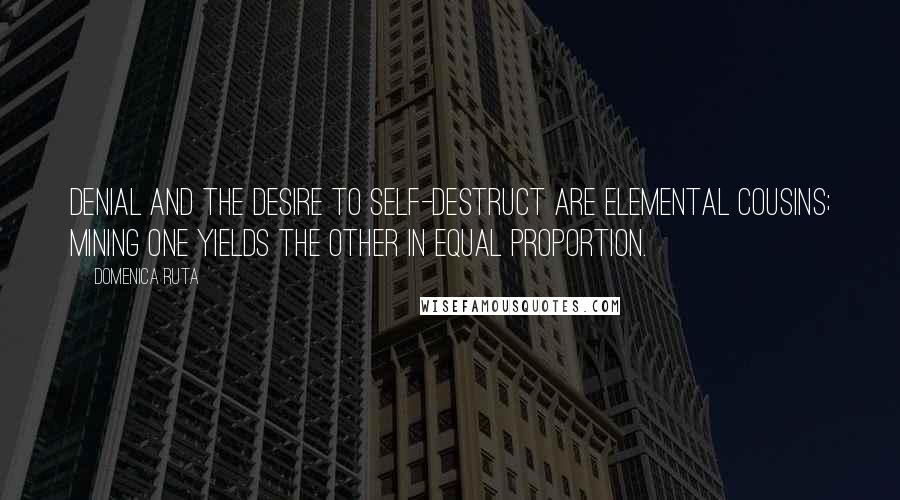 Domenica Ruta Quotes: Denial and the desire to self-destruct are elemental cousins; mining one yields the other in equal proportion.