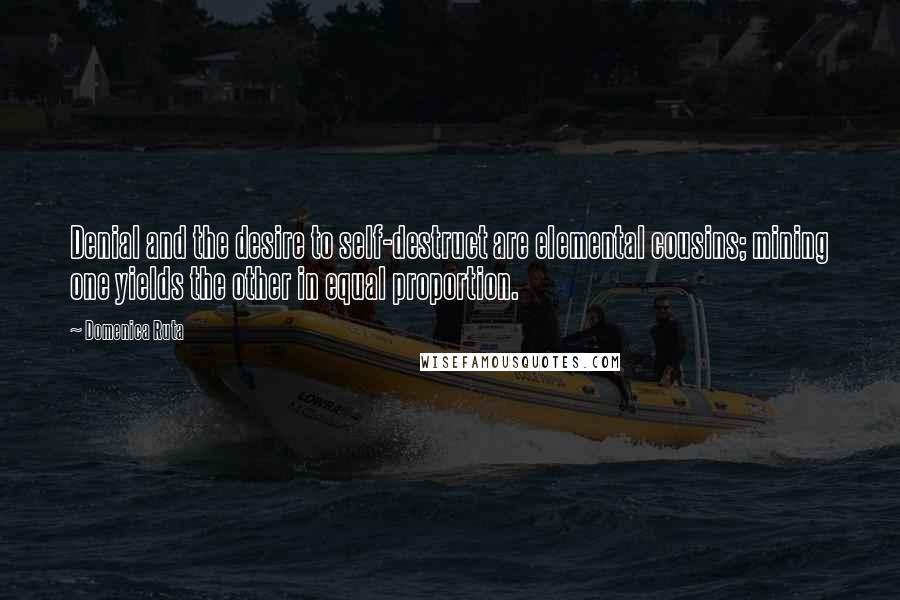 Domenica Ruta Quotes: Denial and the desire to self-destruct are elemental cousins; mining one yields the other in equal proportion.