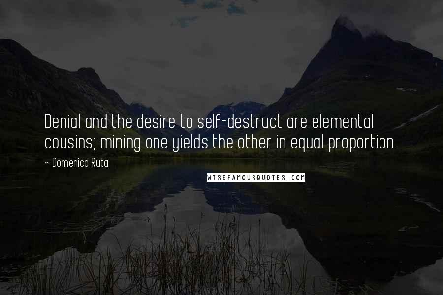 Domenica Ruta Quotes: Denial and the desire to self-destruct are elemental cousins; mining one yields the other in equal proportion.