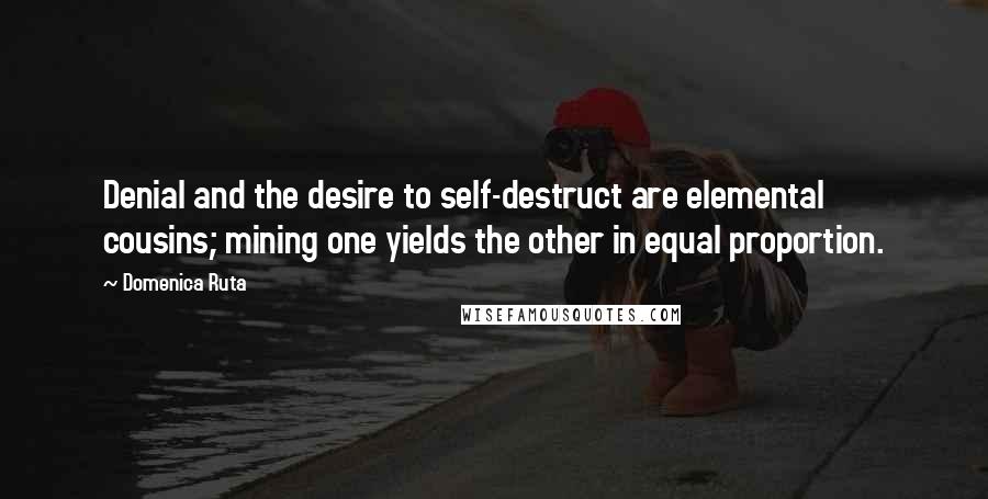 Domenica Ruta Quotes: Denial and the desire to self-destruct are elemental cousins; mining one yields the other in equal proportion.