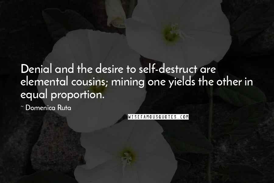 Domenica Ruta Quotes: Denial and the desire to self-destruct are elemental cousins; mining one yields the other in equal proportion.