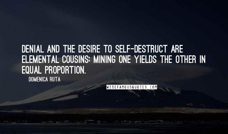 Domenica Ruta Quotes: Denial and the desire to self-destruct are elemental cousins; mining one yields the other in equal proportion.