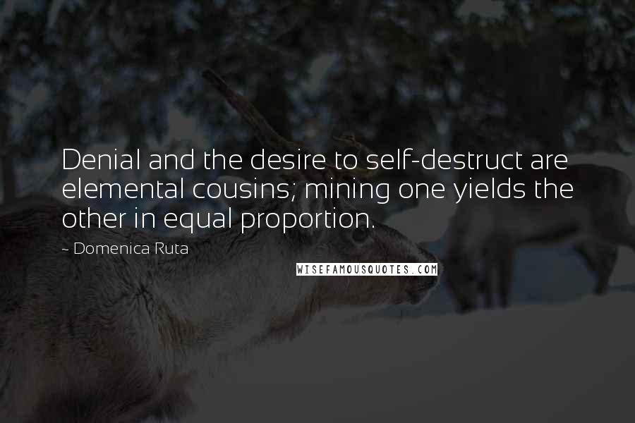 Domenica Ruta Quotes: Denial and the desire to self-destruct are elemental cousins; mining one yields the other in equal proportion.