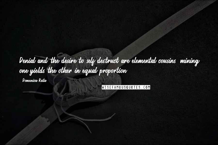 Domenica Ruta Quotes: Denial and the desire to self-destruct are elemental cousins; mining one yields the other in equal proportion.