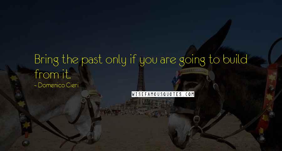 Domenico Cieri Quotes: Bring the past only if you are going to build from it.