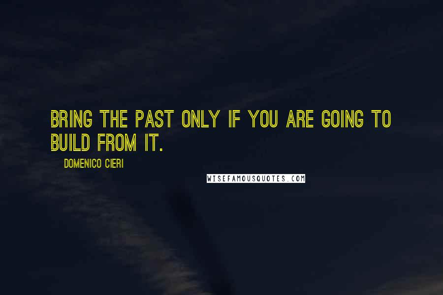 Domenico Cieri Quotes: Bring the past only if you are going to build from it.