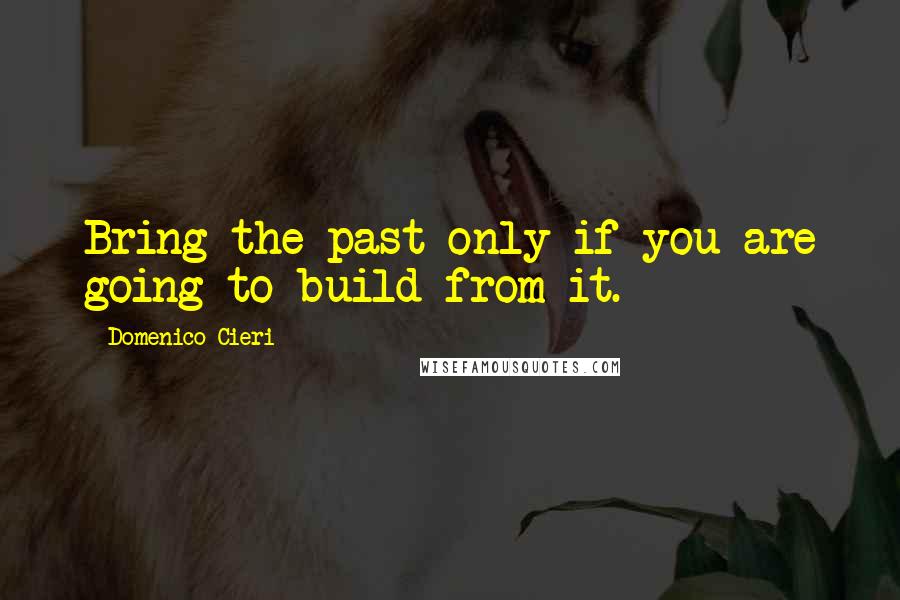 Domenico Cieri Quotes: Bring the past only if you are going to build from it.