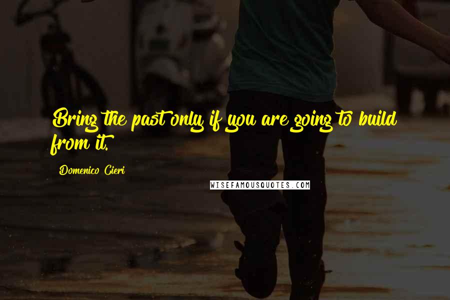 Domenico Cieri Quotes: Bring the past only if you are going to build from it.