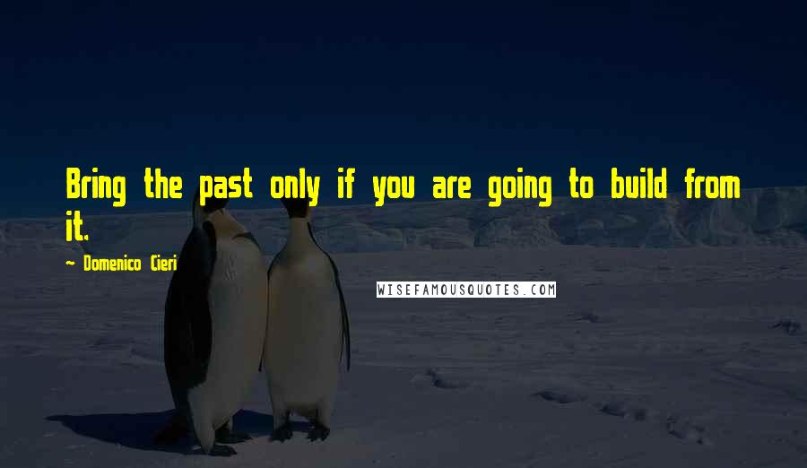 Domenico Cieri Quotes: Bring the past only if you are going to build from it.