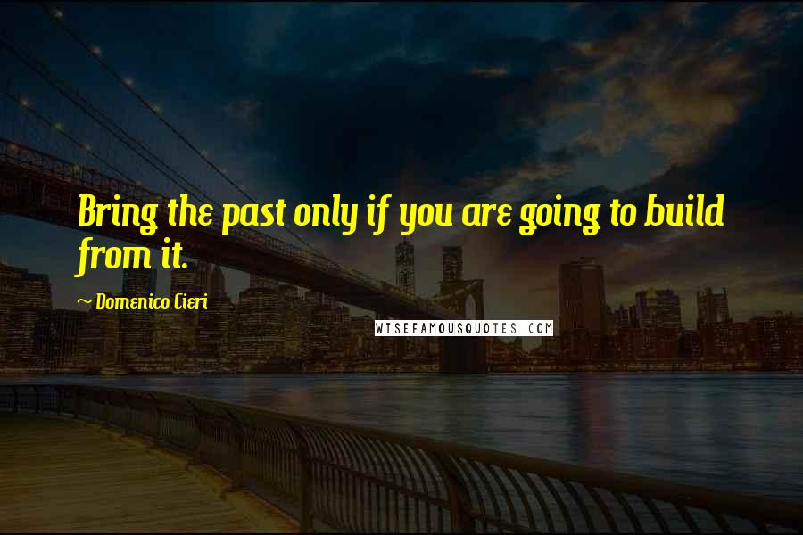 Domenico Cieri Quotes: Bring the past only if you are going to build from it.