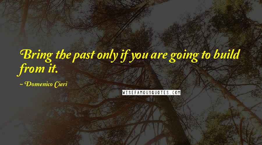 Domenico Cieri Quotes: Bring the past only if you are going to build from it.