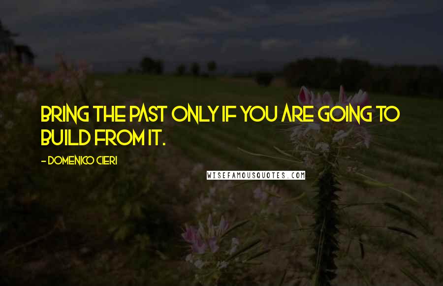 Domenico Cieri Quotes: Bring the past only if you are going to build from it.