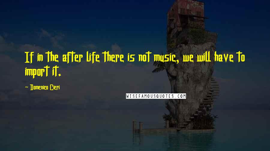 Domenico Cieri Quotes: If in the after life there is not music, we will have to import it.