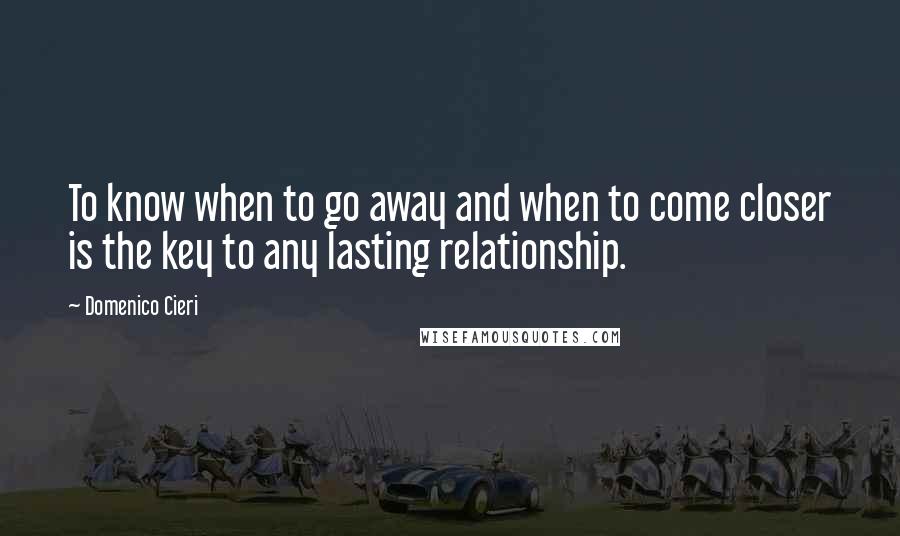 Domenico Cieri Quotes: To know when to go away and when to come closer is the key to any lasting relationship.