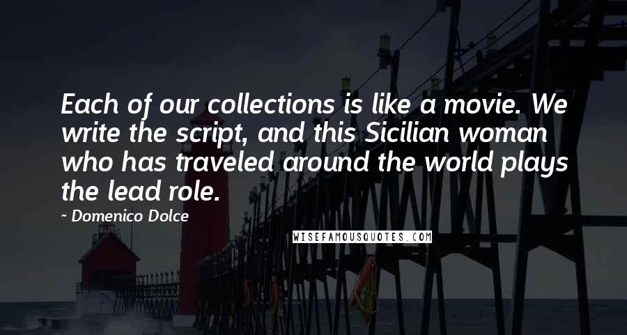 Domenico Dolce Quotes: Each of our collections is like a movie. We write the script, and this Sicilian woman who has traveled around the world plays the lead role.