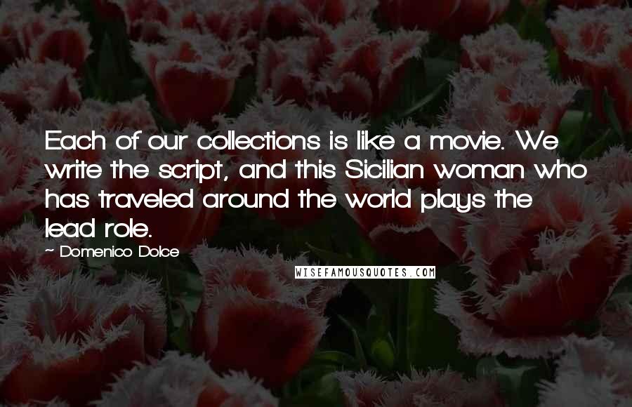 Domenico Dolce Quotes: Each of our collections is like a movie. We write the script, and this Sicilian woman who has traveled around the world plays the lead role.