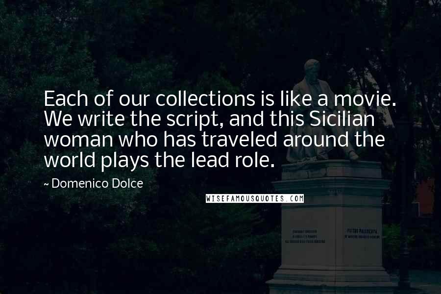 Domenico Dolce Quotes: Each of our collections is like a movie. We write the script, and this Sicilian woman who has traveled around the world plays the lead role.