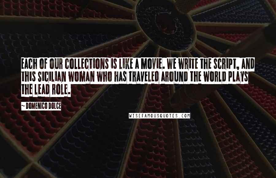 Domenico Dolce Quotes: Each of our collections is like a movie. We write the script, and this Sicilian woman who has traveled around the world plays the lead role.