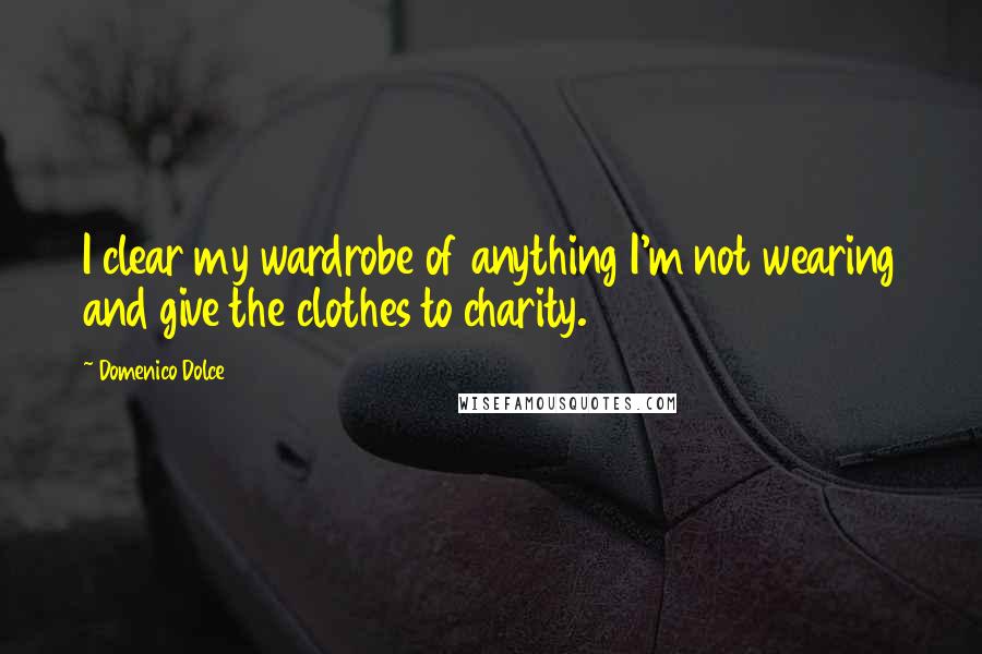 Domenico Dolce Quotes: I clear my wardrobe of anything I'm not wearing and give the clothes to charity.