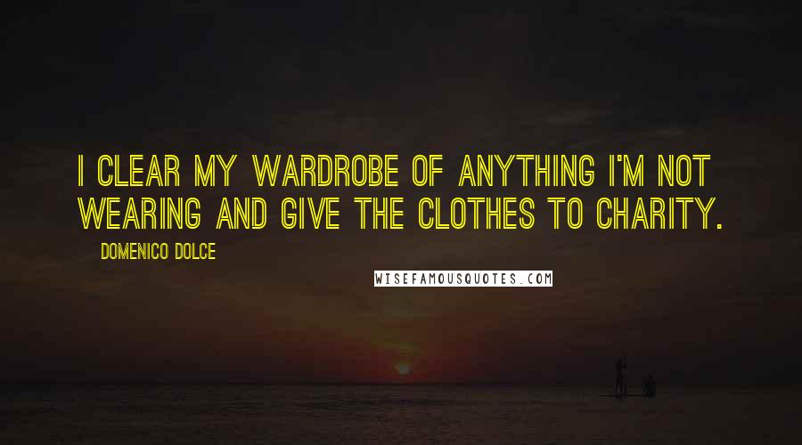 Domenico Dolce Quotes: I clear my wardrobe of anything I'm not wearing and give the clothes to charity.