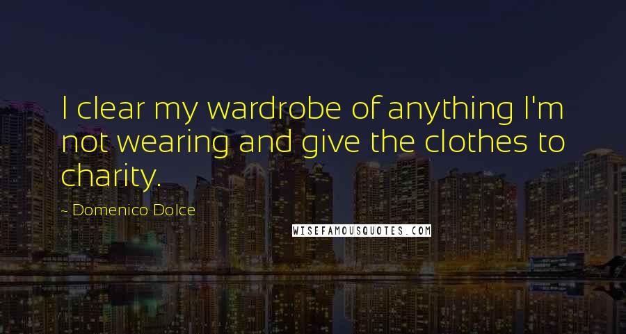 Domenico Dolce Quotes: I clear my wardrobe of anything I'm not wearing and give the clothes to charity.