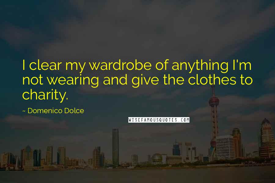 Domenico Dolce Quotes: I clear my wardrobe of anything I'm not wearing and give the clothes to charity.